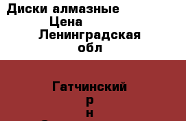 Диски алмазные 230-22.3 › Цена ­ 2 000 - Ленинградская обл., Гатчинский р-н Строительство и ремонт » Другое   . Ленинградская обл.